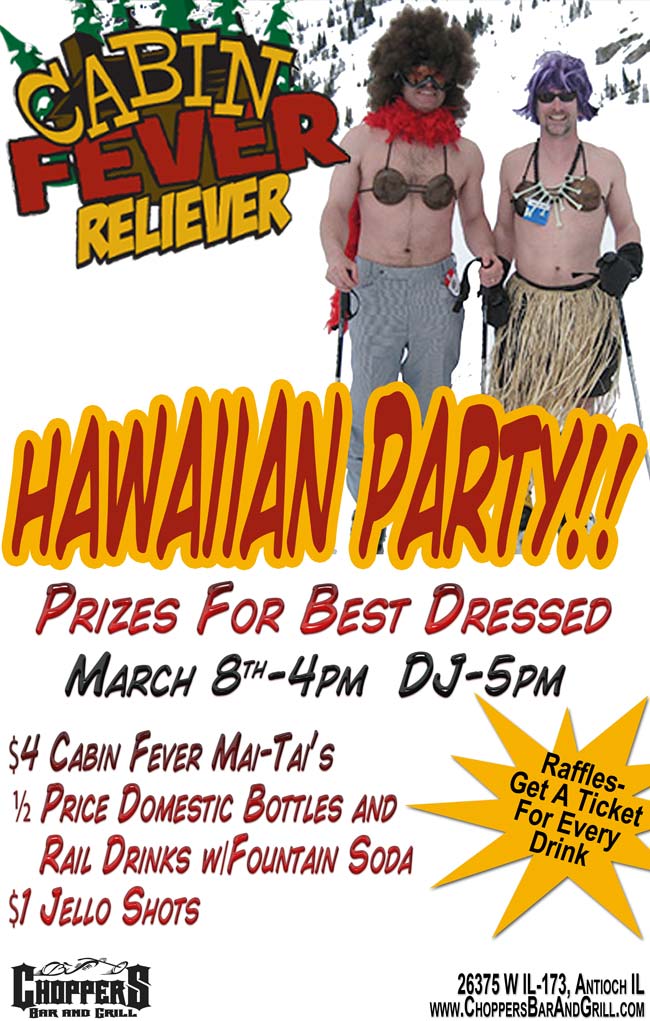 Cabin Fever? Come to Our Hawaiian Party! March 8th 2014 – 4PM  DJ - 5pm  Prizes for Best Dressed.  Raffles -   Get a Ticket for Every Drink.  Drink Specials: $ 4 Cabin Fever Mai-Tai's, ½ Price Domestic Bottles, ½ Price Rail Drinks w/Fountain Soda, $ 1 Jello Shots