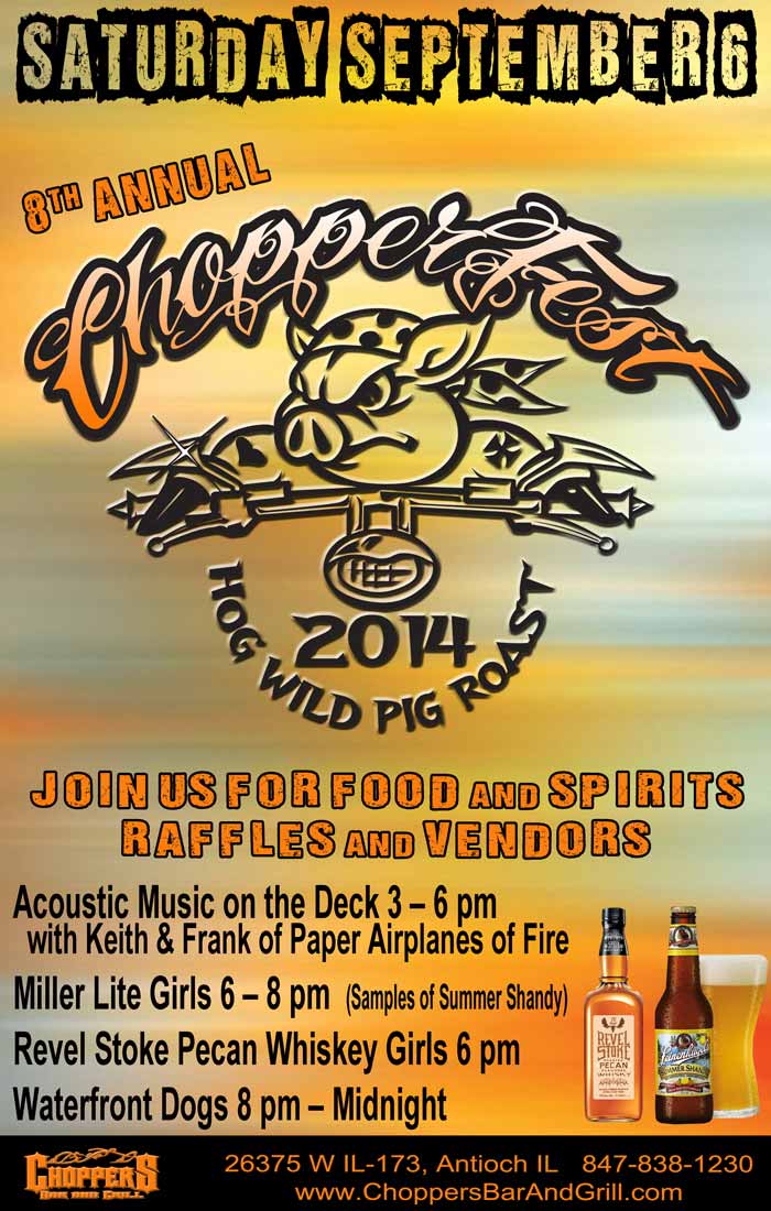 8th Annual CHOPPERFEST!!  Saturday, September 6, 2014. Hog Wild Pig Roast! Join Us For Food & Spirits – Raffles & Vendors. Acoustic Music on the Deck 3 – 6 pm with Keith and Frank of Paper Airplanes of Fire. Miller Lite Girls 6 – 8 pm  (Samples of Summer Shandy). Revel Stoke Pecan Whiskey Girls 6 pm. Waterfront Dogs 8 pm – Midnight.