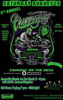 9th Annual CHOPPERFEST 2015 - August 29, 2015  2pm. Cookout on the Deck. All proceeds from cookout to American Foundation of Suicide Prevention. Acoustic Music on the Deck with Keith James Magnine 3-6pm 'Not Even Trying' Band 7pm to Midnight. Vendors 2pm-??  Leather, Jewelry, and So Much More! Drink Specials – Raffles. Get your 2015 Chopperfest T-shirt (Limited Quantities).
