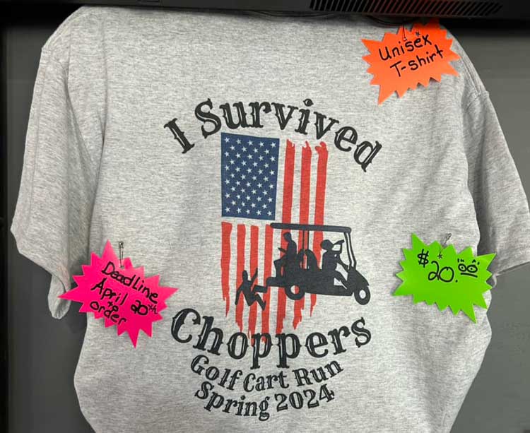 Join us for another Golf Cart Run May 4, 2024. 
1PM Check-in at Choppers, 
2-6PM Drawings at Each Stop, 
Back to Choppers 6PM for- Fun, Food & Prizes. 
All vehicles welcome. Let's have some fun!

Order a “I survived T-shirt” by April 20th at Choppers for $20.
Don't miss the 80's Theme Party with DJ B-Rad till 11PM.