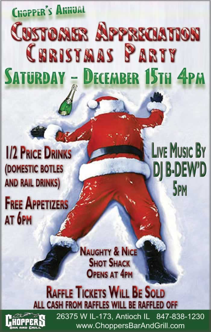 Choppers Anuual Customer Appreciation Christmas Party Saturday Dec. 15th 4pm. Half price drink specials on domestic bottles and rail drinks.  Naughty and Nice Shot Shack Opens at 4pm. Live Music by DJ B-Dewd at 5pm. Free Appetizers at 6pm. Raffle tickets will be sold.  All money from those raffles, will also be raffled off. Choppers Bar and Grill