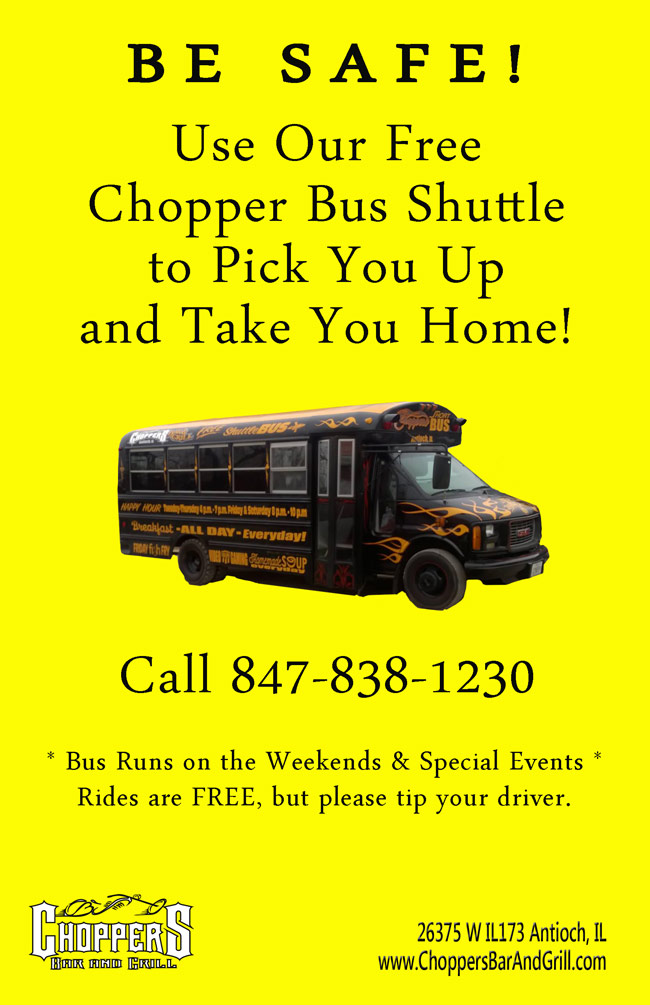 Be Safe!
Use Our Free Chopper Bus Shuttle to Pick You Up and Take You Home!
Bus Runs on the Weekends & Special Events
Rides are FREE, but please tip your driver.
Call 847-838-1230