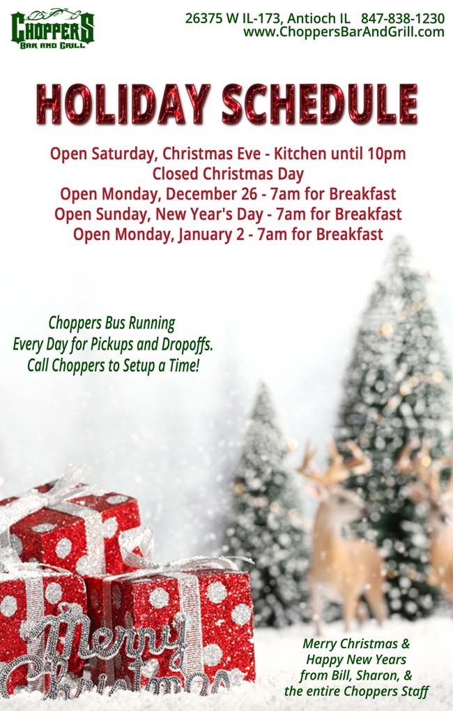 CHOPPERS HOLIDAY SCHEDULE
Open Saturday, Christmas Eve - Kitchen until 10pm Closed Christmas Day Open Monday, December 26 - 7am for Breakfast Open Sunday, New Years Day 7am for Breakfast Open Monday, January 2 - 7am for Breakfast

Choppers Bus Running Every Day for Pickups and Dropoffs. Call Choppers to Setup a Time!

Merry Christmas & Happy New Years from Bill, Sharon, & the entire Choppers Staff!
