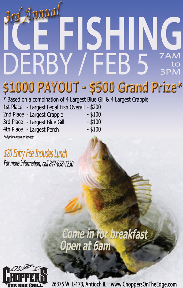 3rd Annual Ice Fishing Derby Saturday, February 5th $ 1000.00 in cash prizes $500 Grand Prize for Combination of 4 Largest Blue Gill and 4 Largest Crappie, 1st Place - Largest Legal Fish Overall $200
2nd Place - Largest Crappie $100, 3rd Place - Largest Blue Gill $100, 4th Place - Largest Perch $100 - $20 Entry Fee Includes Lunch - Come in for Breakfast - Open at 6am