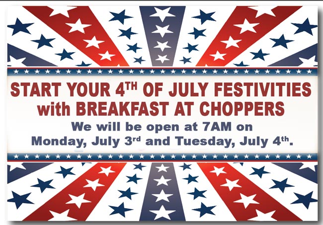 START YOUR 4TH OF JULY FESTIVITIES with BREAKFAST AT CHOPPERS
We will be open at 7AM on Monday, July 3rd and Tuesday, July 4th.