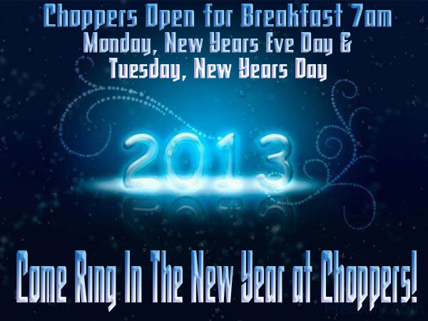 Choppers Open for breakfast 7am on New Years Eve Day and New Years Day. Come Ring in the New Year at Choppers!
