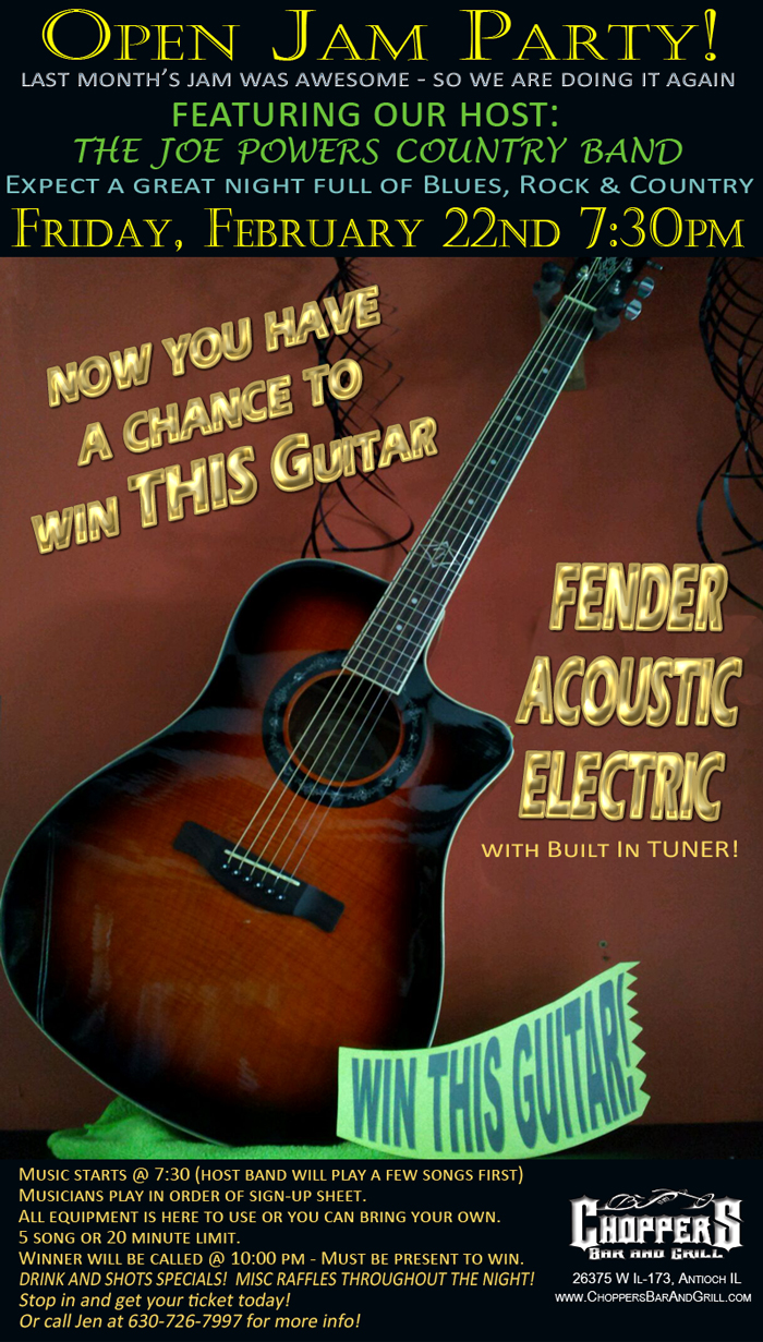 Open Jam Party! Last month's jam was awesome, so we are doing it again! Featuring our host: The Joe Powers Country Band. Friday, February 22nd 7:30pm. You have a chance to win a new Fender Acoustic Electric Guitar w/ built in tuner! Music starts @ 7:30 (host band will play a few songs first). Musicians play in order of sign-up sheet. All equipment is here to use or you can bring your own. 5 song or 20 minute limit. Winner will be called @ 10:00 pm - Must be present to win. DRINK AND SHOTS SPECIALS! MISC RAFFLES THROUGHOUT THE NIGHT! Stop in and get your ticket today or call Jen at 630-726-7997 for more info!