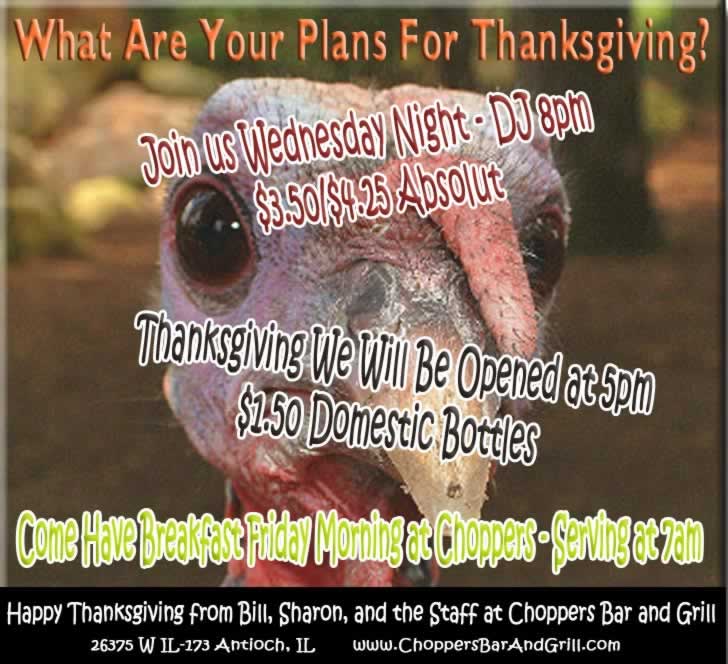 What are your plans for Thanksgiving? Come join us Wednesday - DJ 8pm $3.50-$4.25 Absolut; Thanksgiving Day we will be open at 5pm - $1.50 Domestic Bottles; Come have breakfast at Choppers on Friday morning at 7am