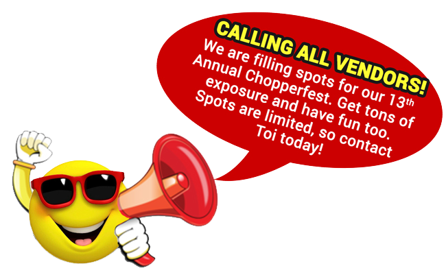 Vendors wanted for: 13th annual Chopperfest 2019 and operation combat bikesaver benefit.

DO YOU WANT EXPOSURE FOR YOUR BUSINESS?
Be a vendor at our largest event of the year - CHOPPERFEST!

Spots are filling quickly, so contact Toinette Brown today to be sure you don't miss out on this awesome opportunity.